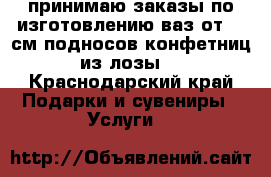 принимаю заказы по изготовлению ваз от 30 см подносов конфетниц из лозы, - Краснодарский край Подарки и сувениры » Услуги   